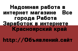 Надомная работа в интернет магазине - Все города Работа » Заработок в интернете   . Красноярский край